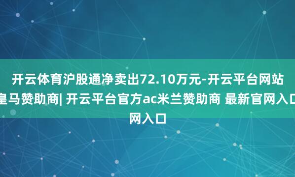 开云体育沪股通净卖出72.10万元-开云平台网站皇马赞助商| 开云平台官方ac米兰赞助商 最新官网入口