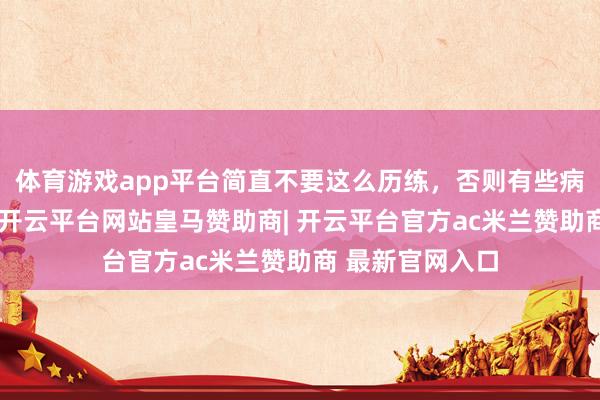 体育游戏app平台简直不要这么历练，否则有些病可能会找上你-开云平台网站皇马赞助商| 开云平台官方ac米兰赞助商 最新官网入口