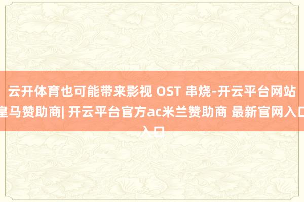 云开体育也可能带来影视 OST 串烧-开云平台网站皇马赞助商| 开云平台官方ac米兰赞助商 最新官网入口