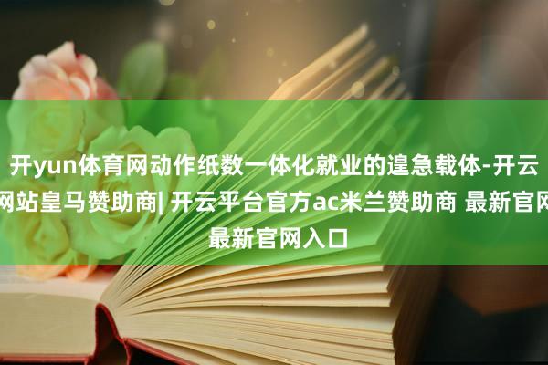开yun体育网动作纸数一体化就业的遑急载体-开云平台网站皇马赞助商| 开云平台官方ac米兰赞助商 最新官网入口