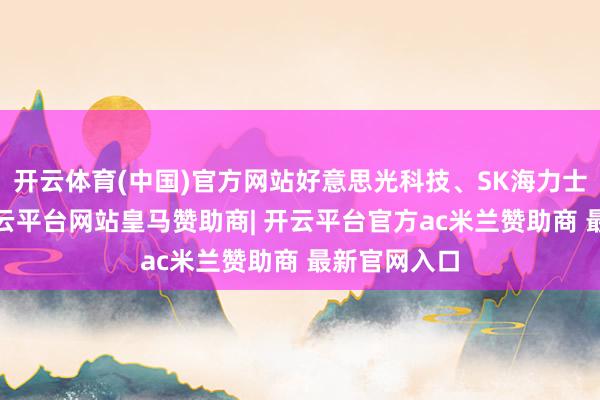 开云体育(中国)官方网站好意思光科技、SK海力士涨超4%-开云平台网站皇马赞助商| 开云平台官方ac米兰赞助商 最新官网入口