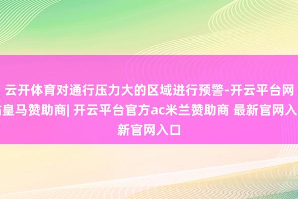 云开体育对通行压力大的区域进行预警-开云平台网站皇马赞助商| 开云平台官方ac米兰赞助商 最新官网入口
