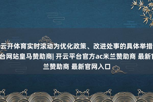 云开体育实时滚动为优化政策、改进处事的具体举措-开云平台网站皇马赞助商| 开云平台官方ac米兰赞助商 最新官网入口