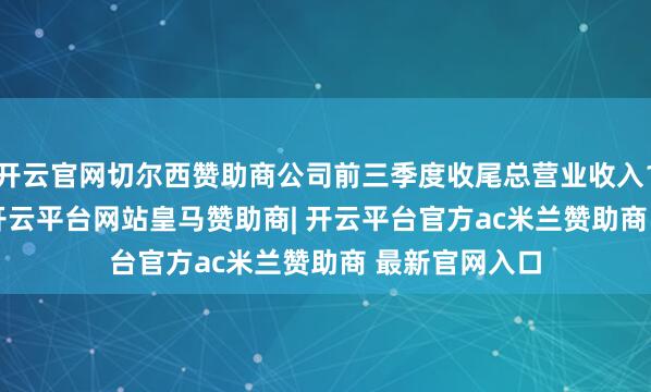开云官网切尔西赞助商公司前三季度收尾总营业收入130.61亿元-开云平台网站皇马赞助商| 开云平台官方ac米兰赞助商 最新官网入口