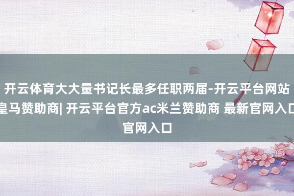 开云体育大大量书记长最多任职两届-开云平台网站皇马赞助商| 开云平台官方ac米兰赞助商 最新官网入口