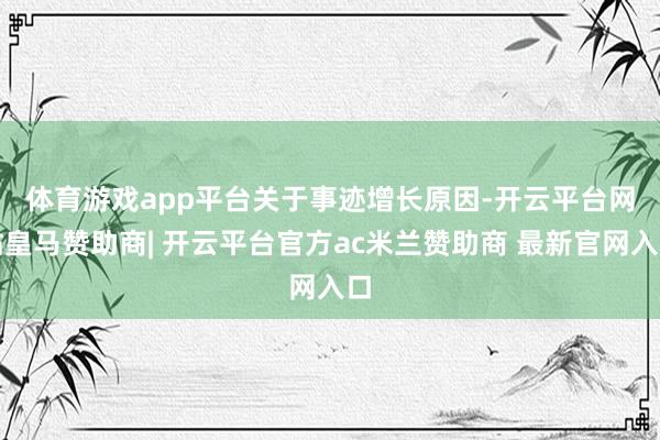 体育游戏app平台　　关于事迹增长原因-开云平台网站皇马赞助商| 开云平台官方ac米兰赞助商 最新官网入口