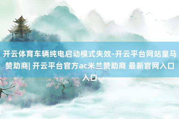 开云体育车辆纯电启动模式失效-开云平台网站皇马赞助商| 开云平台官方ac米兰赞助商 最新官网入口