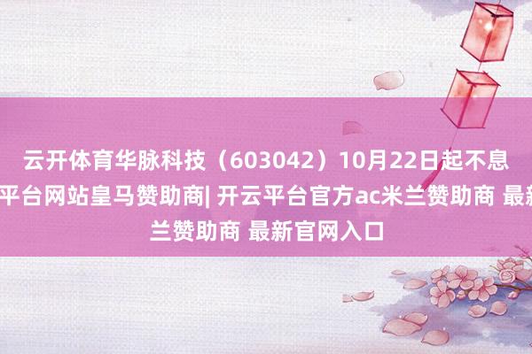 云开体育华脉科技（603042）10月22日起不息停牌-开云平台网站皇马赞助商| 开云平台官方ac米兰赞助商 最新官网入口
