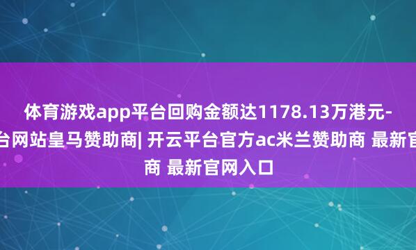 体育游戏app平台回购金额达1178.13万港元-开云平台网站皇马赞助商| 开云平台官方ac米兰赞助商 最新官网入口