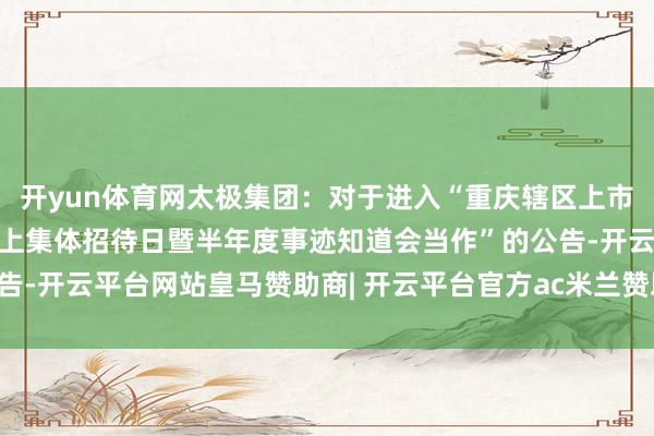 开yun体育网太极集团：对于进入“重庆辖区上市公司2026年投资者网上集体招待日暨半年度事迹知道会当作”的公告-开云平台网站皇马赞助商| 开云平台官方ac米兰赞助商 最新官网入口
