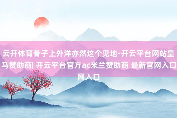 云开体育骨子上外洋亦然这个见地-开云平台网站皇马赞助商| 开云平台官方ac米兰赞助商 最新官网入口