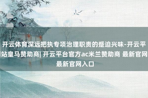 开云体育深远把执专项治理职责的蹙迫兴味-开云平台网站皇马赞助商| 开云平台官方ac米兰赞助商 最新官网入口
