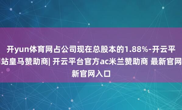 开yun体育网占公司现在总股本的1.88%-开云平台网站皇马赞助商| 开云平台官方ac米兰赞助商 最新官网入口