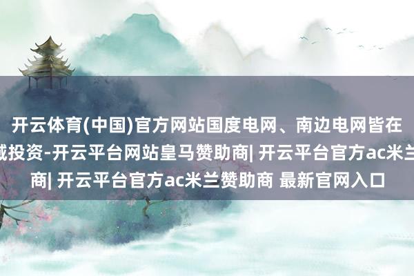 开云体育(中国)官方网站国度电网、南边电网皆在持续加大新式电网领域投资-开云平台网站皇马赞助商| 开云平台官方ac米兰赞助商 最新官网入口